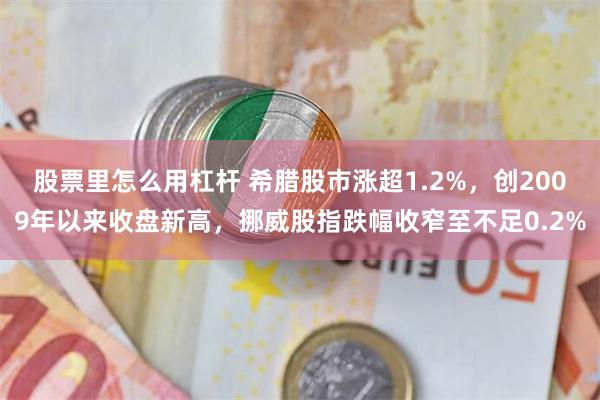 股票里怎么用杠杆 希腊股市涨超1.2%,创2009年以来收盘新高,挪威股指跌幅收窄至不足0.2%