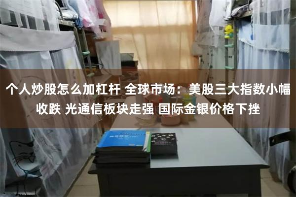 个人炒股怎么加杠杆 全球市场：美股三大指数小幅收跌 光通信板块走强 国际金银价格下挫
