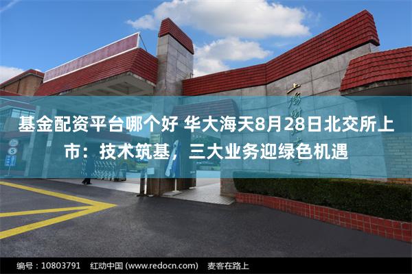 基金配资平台哪个好 华大海天8月28日北交所上市：技术筑基，三大业务迎绿色机遇