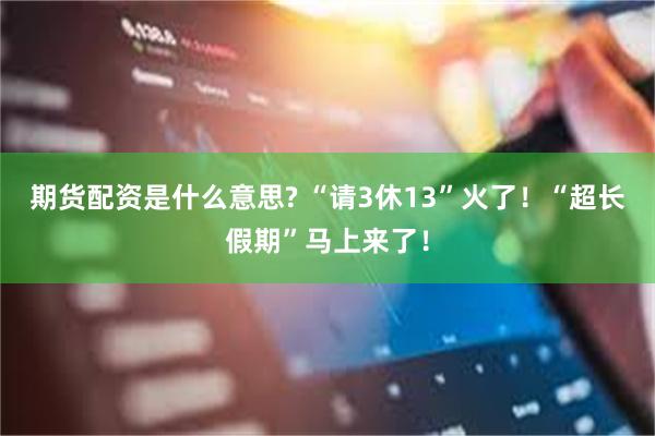 期货配资是什么意思? “请3休13”火了！“超长假期”马上来了！