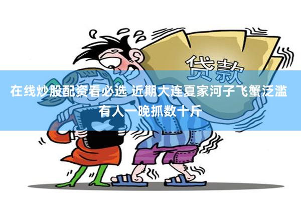 在线炒股配资看必选 近期大连夏家河子飞蟹泛滥 有人一晚抓数十斤