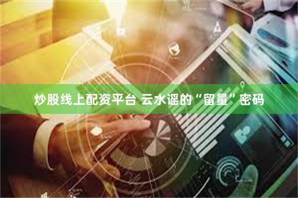 炒股线上配资平台 云水谣的“留量”密码
