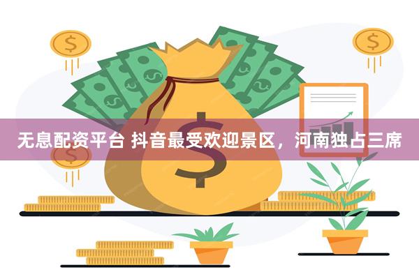 无息配资平台 抖音最受欢迎景区，河南独占三席