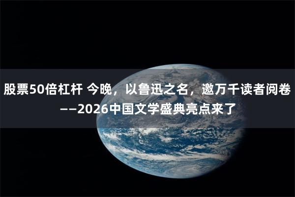 股票50倍杠杆 今晚，以鲁迅之名，邀万千读者阅卷——2026中国文学盛典亮点来了