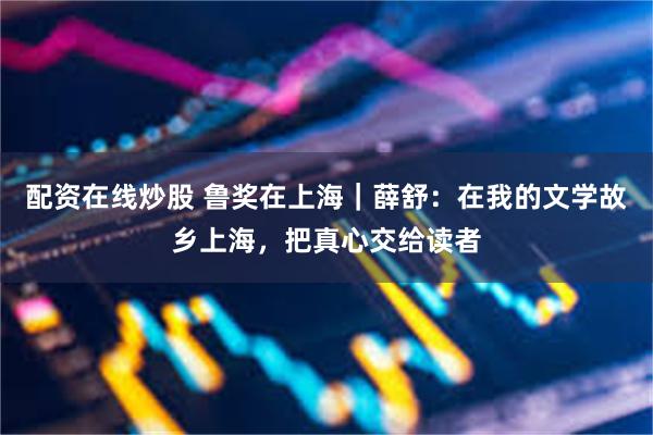 配资在线炒股 鲁奖在上海｜薛舒：在我的文学故乡上海，把真心交给读者