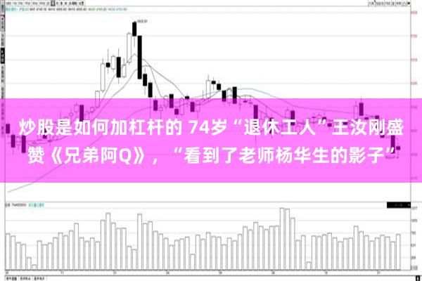 炒股是如何加杠杆的 74岁“退休工人”王汝刚盛赞《兄弟阿Q》，“看到了老师杨华生的影子”