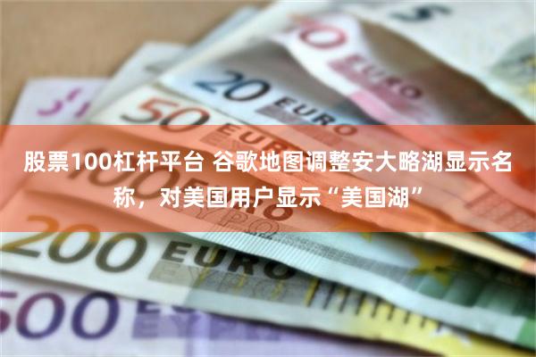 股票100杠杆平台 谷歌地图调整安大略湖显示名称，对美国用户显示“美国湖”