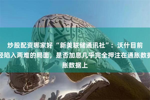 炒股配资哪家好 “新美联储通讯社”：沃什目前已经陷入两难的局面，是否加息几乎完全押注在通胀数据上