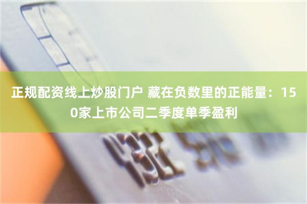 正规配资线上炒股门户 藏在负数里的正能量：150家上市公司二季度单季盈利