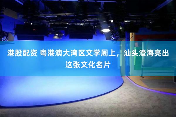 港股配资 粤港澳大湾区文学周上,汕头澄海亮出这张文化名片
