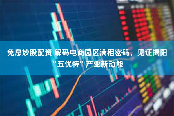 免息炒股配资 解码电商园区满租密码,见证揭阳“五优特”产业新动能