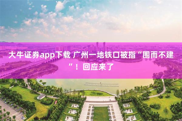 大牛证券app下载 广州一地铁口被指“围而不建”!回应来了