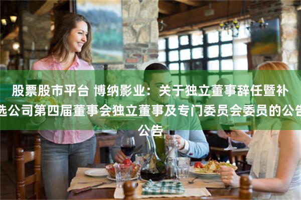 股票股市平台 博纳影业：关于独立董事辞任暨补选公司第四届董事会独立董事及专门委员会委员的公告