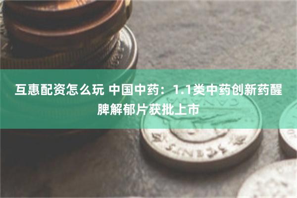 互惠配资怎么玩 中国中药：1.1类中药创新药醒脾解郁片获批上市