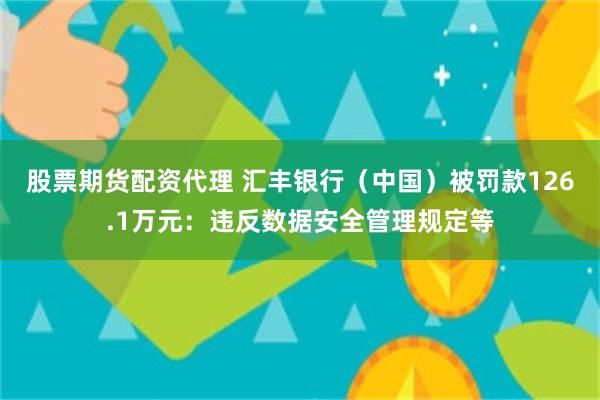 股票期货配资代理 汇丰银行（中国）被罚款126.1万元：违反数据安全管理规定等