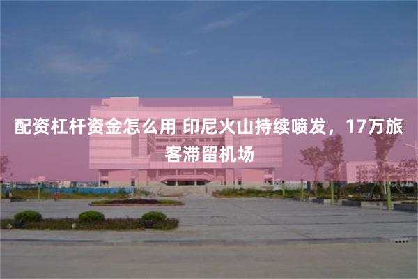 配资杠杆资金怎么用 印尼火山持续喷发，17万旅客滞留机场