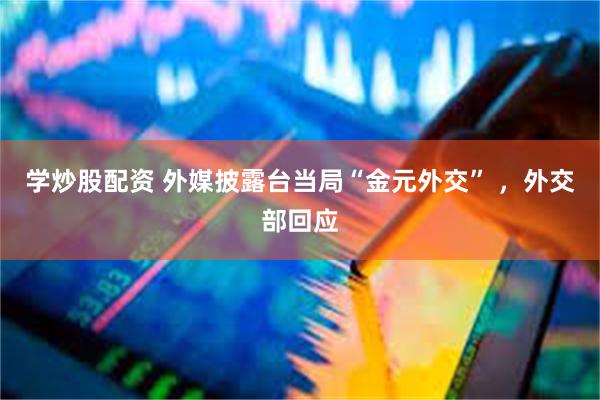 学炒股配资 外媒披露台当局“金元外交” ，外交部回应