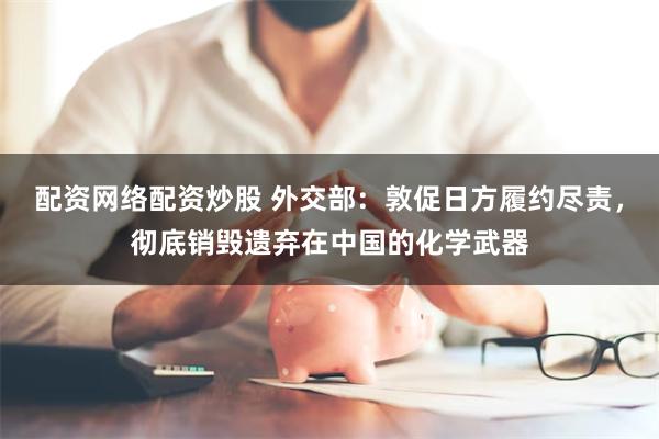 配资网络配资炒股 外交部：敦促日方履约尽责，彻底销毁遗弃在中国的化学武器