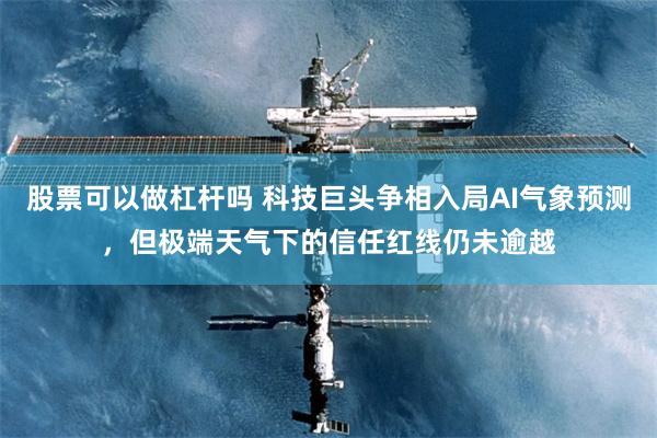 股票可以做杠杆吗 科技巨头争相入局AI气象预测,但极端天气下的信任红线仍未逾越