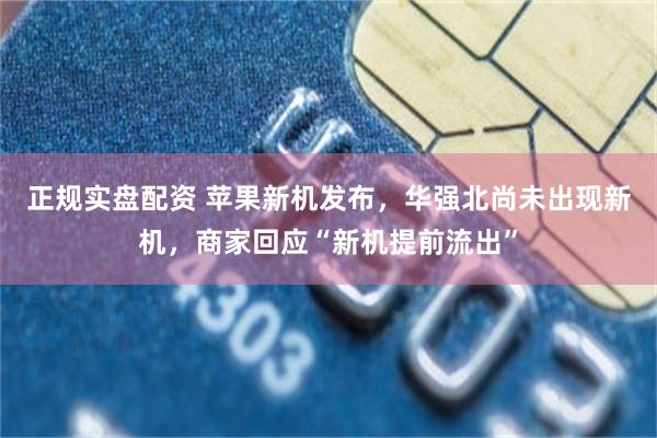 正规实盘配资 苹果新机发布，华强北尚未出现新机，商家回应“新机提前流出”