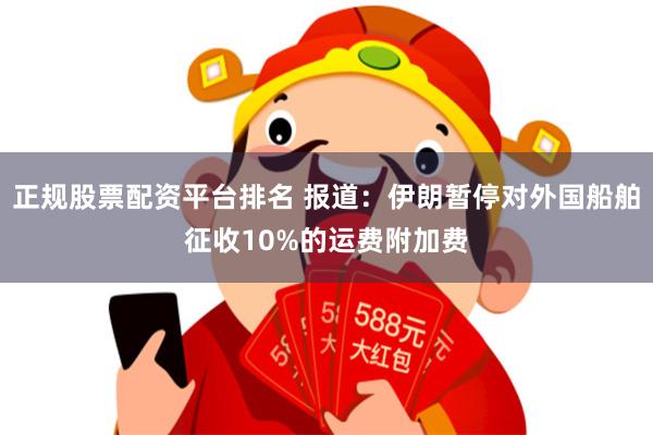 正规股票配资平台排名 报道：伊朗暂停对外国船舶征收10%的运费附加费