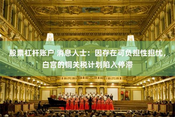 股票杠杆账户 消息人士：因存在可负担性担忧，白宫的铜关税计划陷入停滞