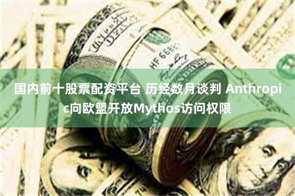 国内前十股票配资平台 历经数月谈判 Anthropic向欧盟开放Mythos访问权限