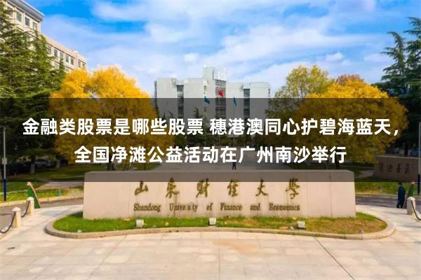 金融类股票是哪些股票 穗港澳同心护碧海蓝天，全国净滩公益活动在广州南沙举行