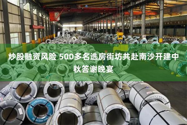 炒股融资风险 500多名选房街坊共赴南沙开建中秋答谢晚宴