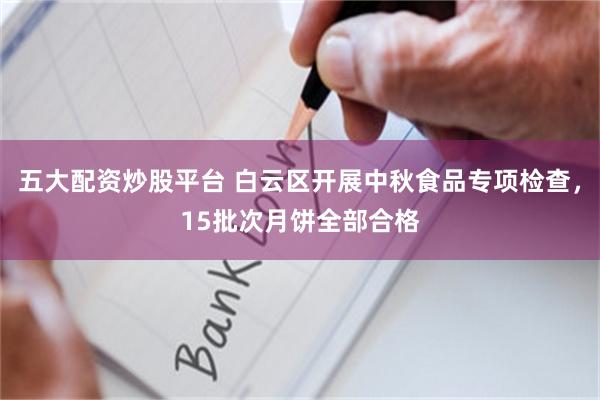 五大配资炒股平台 白云区开展中秋食品专项检查，15批次月饼全部合格