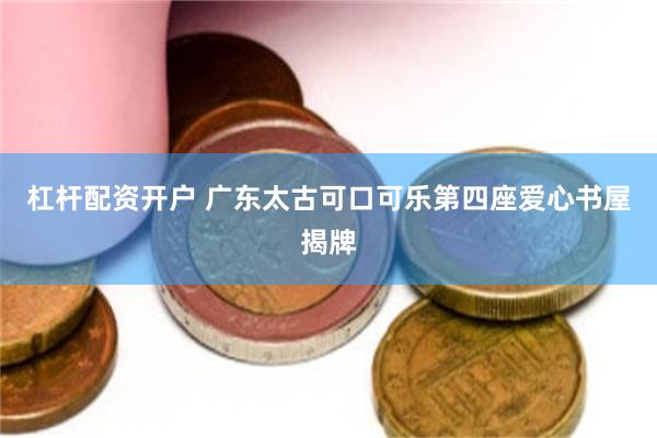 杠杆配资开户 广东太古可口可乐第四座爱心书屋揭牌