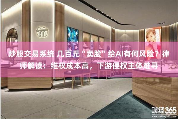 炒股交易系统 几百元“卖脸”给AI有何风险？律师解读：维权成本高，下游侵权主体难寻