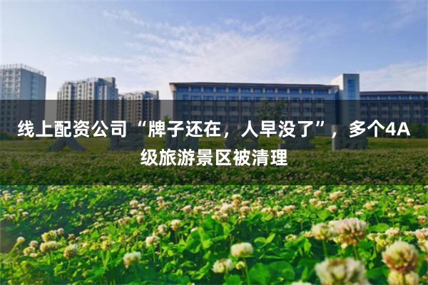 线上配资公司 “牌子还在，人早没了”，多个4A级旅游景区被清理