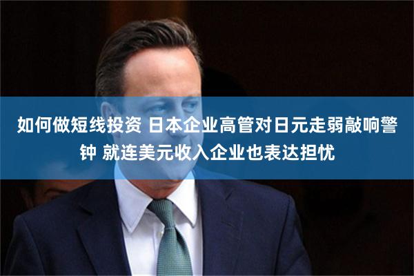 如何做短线投资 日本企业高管对日元走弱敲响警钟 就连美元收入企业也表达担忧