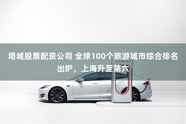 塔城股票配资公司 全球100个旅游城市综合排名出炉，上海升至第六