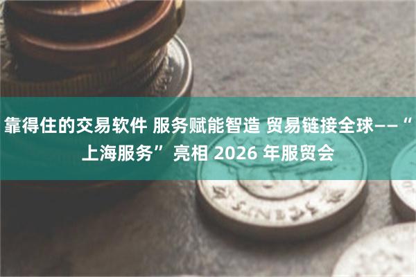 靠得住的交易软件 服务赋能智造 贸易链接全球——“上海服务” 亮相 2026 年服贸会