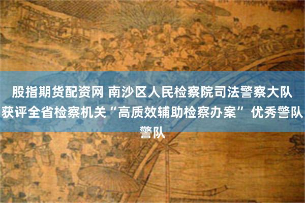 股指期货配资网 南沙区人民检察院司法警察大队获评全省检察机关“高质效辅助检察办案” 优秀警队