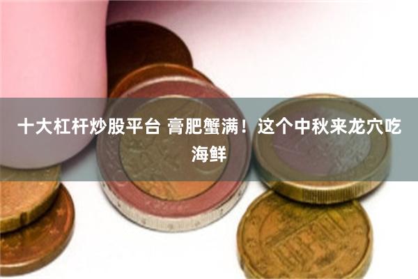 十大杠杆炒股平台 膏肥蟹满！这个中秋来龙穴吃海鲜