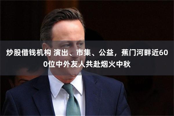 炒股借钱机构 演出、市集、公益，蕉门河畔近600位中外友人共赴烟火中秋