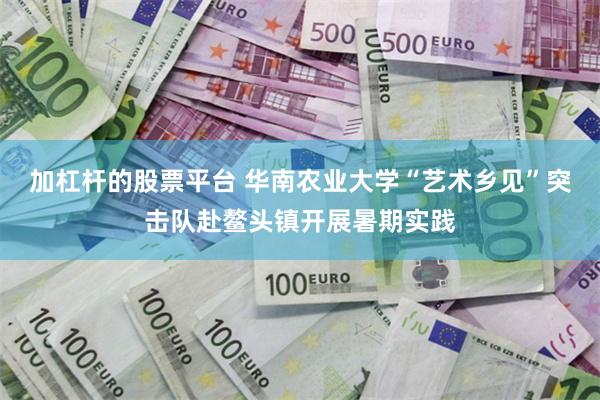 加杠杆的股票平台 华南农业大学“艺术乡见”突击队赴鳌头镇开展暑期实践