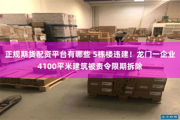 正规期货配资平台有哪些 5栋楼违建！龙门一企业4100平米建筑被责令限期拆除