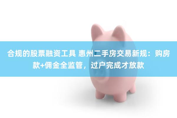 合规的股票融资工具 惠州二手房交易新规：购房款+佣金全监管，过户完成才放款