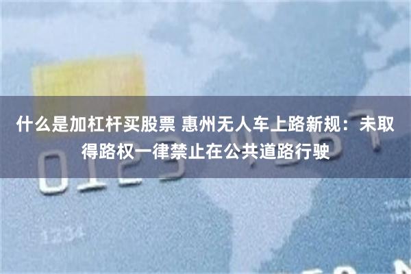 什么是加杠杆买股票 惠州无人车上路新规：未取得路权一律禁止在公共道路行驶