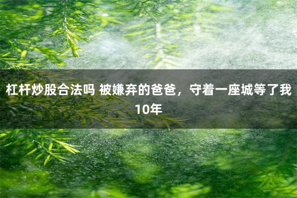 杠杆炒股合法吗 被嫌弃的爸爸,守着一座城等了我10年