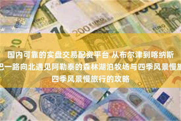 国内可靠的实盘交易配资平台 从布尔津到喀纳斯禾木白哈巴一路向北遇见阿勒泰的森林湖泊牧场与四季风景慢旅行的攻略