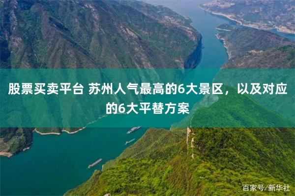 股票买卖平台 苏州人气最高的6大景区,以及对应的6大平替方案