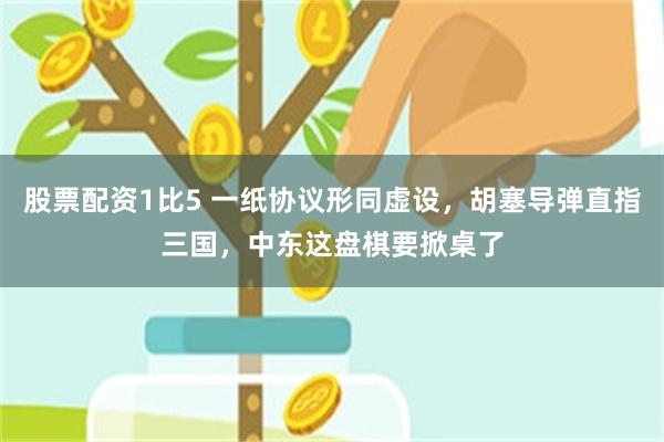 股票配资1比5 一纸协议形同虚设，胡塞导弹直指三国，中东这盘棋要掀桌了