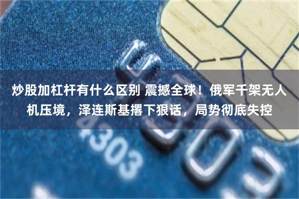 炒股加杠杆有什么区别 震撼全球！俄军千架无人机压境，泽连斯基撂下狠话，局势彻底失控