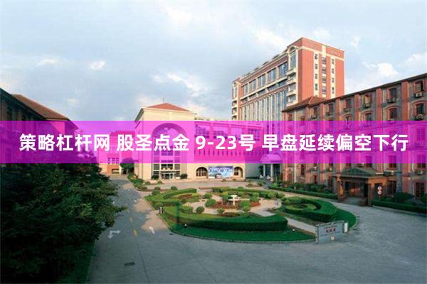 策略杠杆网 股圣点金 9-23号 早盘延续偏空下行