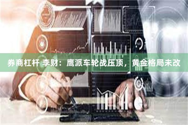 券商杠杆 李财：鹰派车轮战压顶，黄金格局未改